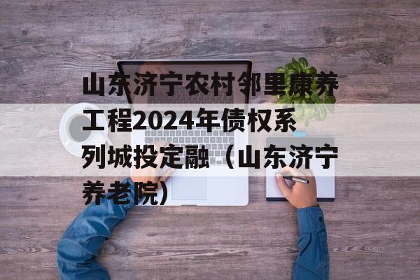 山东济宁农村邻里康养工程2024年债权系列城投定融（山东济宁养老院）