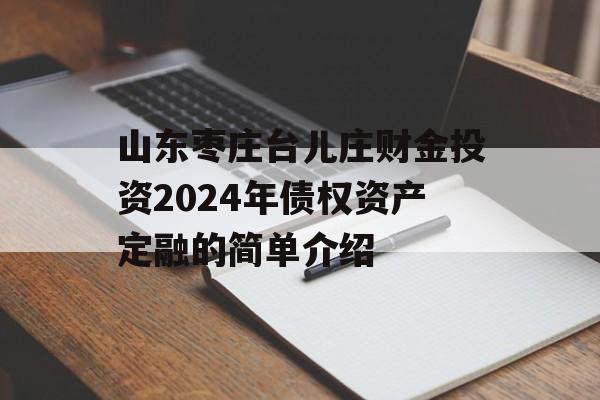 山东枣庄台儿庄财金投资2024年债权资产定融的简单介绍