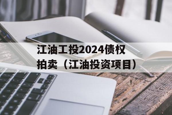 江油工投2024债权拍卖（江油投资项目）