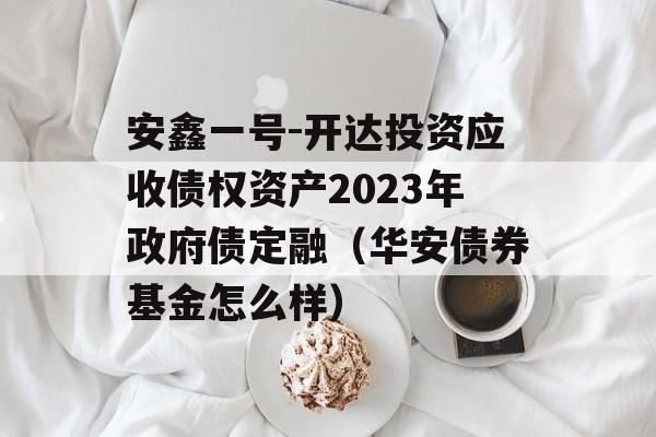 安鑫一号-开达投资应收债权资产2023年政府债定融（华安债券基金怎么样）