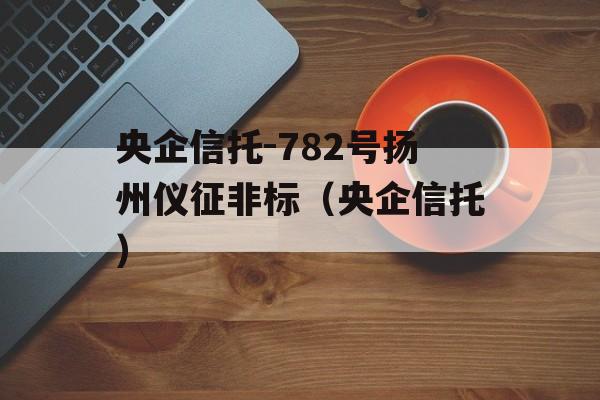 央企信托-782号扬州仪征非标（央企信托）