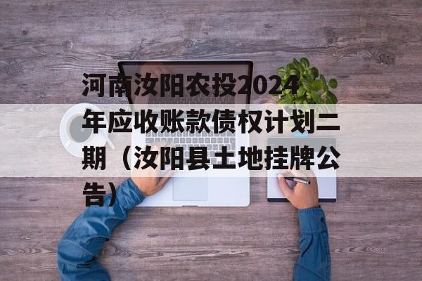 河南汝阳农投2024年应收账款债权计划二期（汝阳县土地挂牌公告）