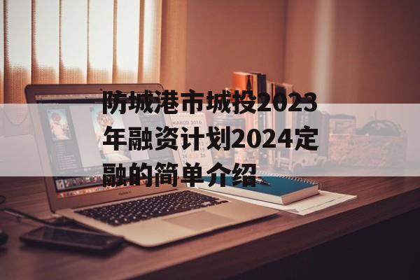 防城港市城投2023年融资计划2024定融的简单介绍