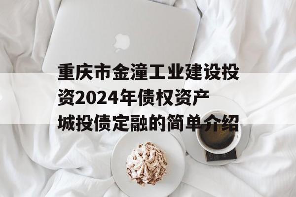 重庆市金潼工业建设投资2024年债权资产城投债定融的简单介绍