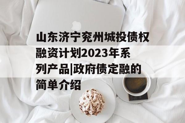 山东济宁兖州城投债权融资计划2023年系列产品|政府债定融的简单介绍