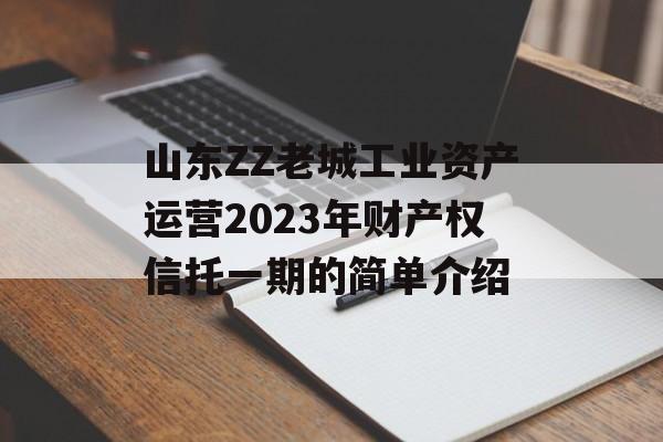 山东ZZ老城工业资产运营2023年财产权信托一期的简单介绍