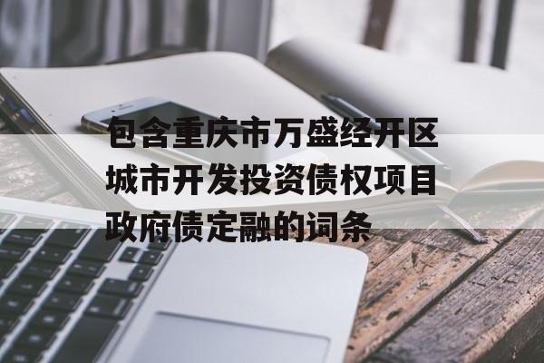 包含重庆市万盛经开区城市开发投资债权项目政府债定融的词条