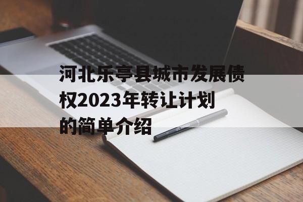 河北乐亭县城市发展债权2023年转让计划的简单介绍