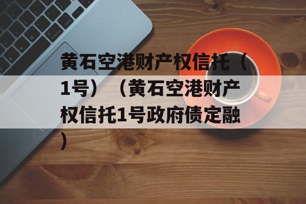 黄石空港财产权信托（1号）（黄石空港财产权信托1号政府债定融）