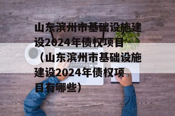 山东滨州市基础设施建设2024年债权项目（山东滨州市基础设施建设2024年债权项目有哪些）