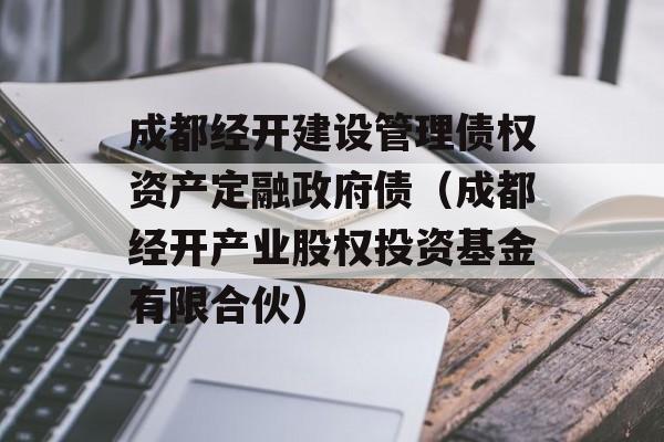 成都经开建设管理债权资产定融政府债（成都经开产业股权投资基金有限合伙）