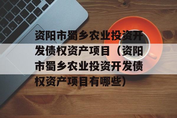 资阳市蜀乡农业投资开发债权资产项目（资阳市蜀乡农业投资开发债权资产项目有哪些）