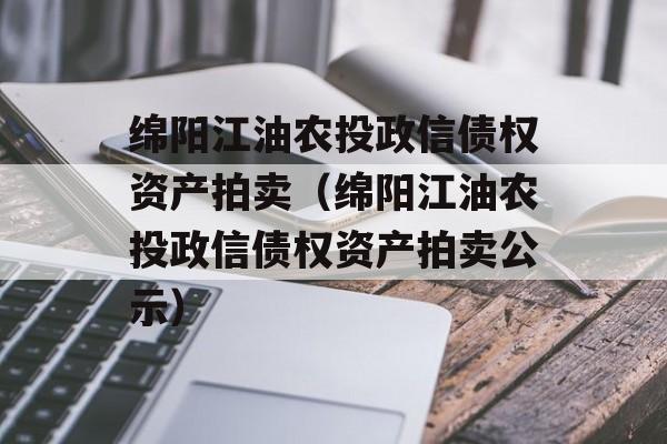 绵阳江油农投政信债权资产拍卖（绵阳江油农投政信债权资产拍卖公示）