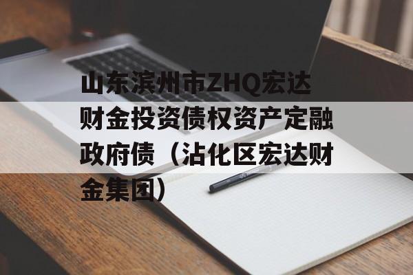 山东滨州市ZHQ宏达财金投资债权资产定融政府债（沾化区宏达财金集团）