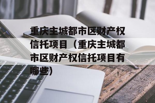 重庆主城都市区财产权信托项目（重庆主城都市区财产权信托项目有哪些）