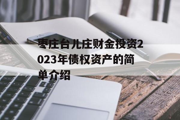 枣庄台儿庄财金投资2023年债权资产的简单介绍