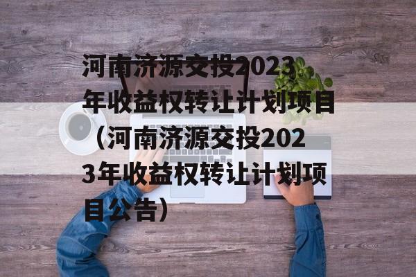 河南济源交投2023年收益权转让计划项目（河南济源交投2023年收益权转让计划项目公告）