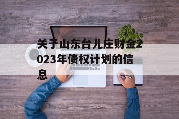 关于山东台儿庄财金2023年债权计划的信息