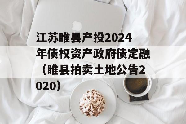 江苏睢县产投2024年债权资产政府债定融（睢县拍卖土地公告2020）