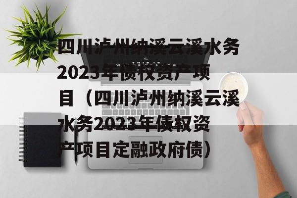 四川泸州纳溪云溪水务2023年债权资产项目（四川泸州纳溪云溪水务2023年债权资产项目定融政府债）