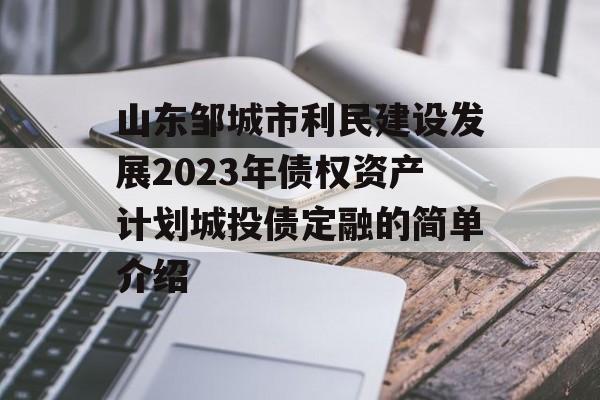 山东邹城市利民建设发展2023年债权资产计划城投债定融的简单介绍