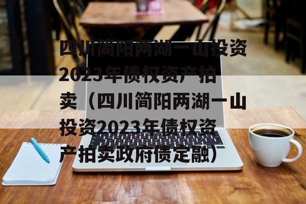 四川简阳两湖一山投资2023年债权资产拍卖（四川简阳两湖一山投资2023年债权资产拍卖政府债定融）