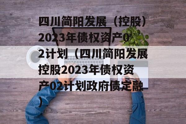 四川简阳发展（控股）2023年债权资产02计划（四川简阳发展控股2023年债权资产02计划政府债定融）