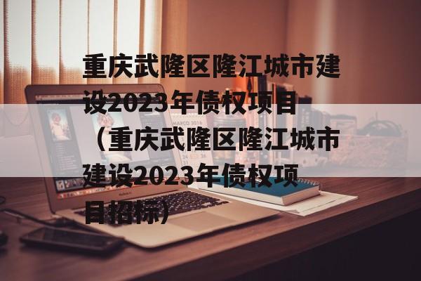 重庆武隆区隆江城市建设2023年债权项目（重庆武隆区隆江城市建设2023年债权项目招标）