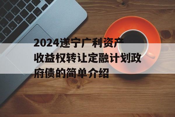 2024遂宁广利资产收益权转让定融计划政府债的简单介绍