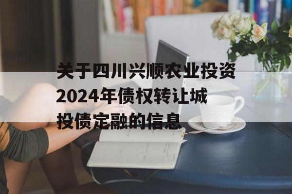 关于四川兴顺农业投资2024年债权转让城投债定融的信息