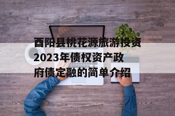 酉阳县桃花源旅游投资2023年债权资产政府债定融的简单介绍