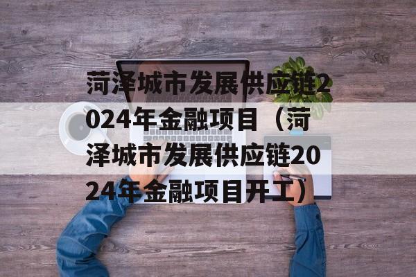 菏泽城市发展供应链2024年金融项目（菏泽城市发展供应链2024年金融项目开工）