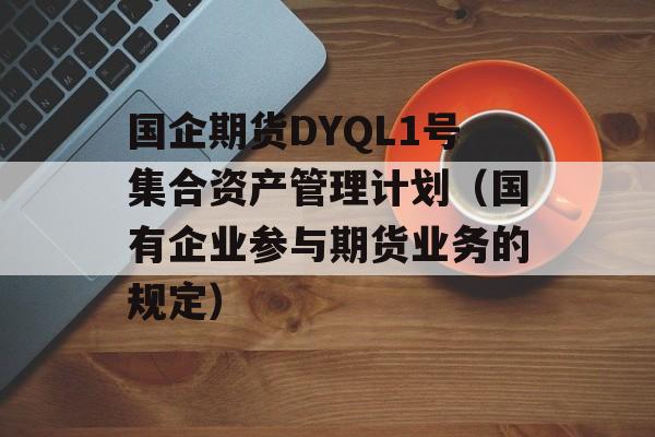 国企期货DYQL1号集合资产管理计划（国有企业参与期货业务的规定）