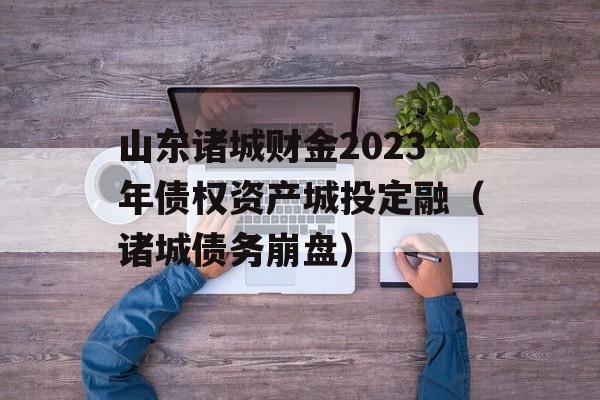 山东诸城财金2023年债权资产城投定融（诸城债务崩盘）