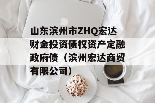 山东滨州市ZHQ宏达财金投资债权资产定融政府债（滨州宏达商贸有限公司）