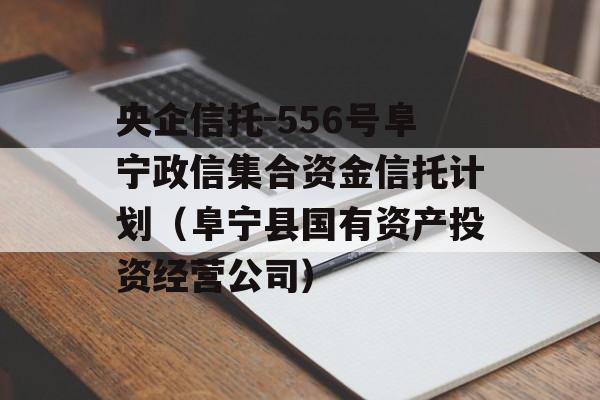 央企信托-556号阜宁政信集合资金信托计划（阜宁县国有资产投资经营公司）