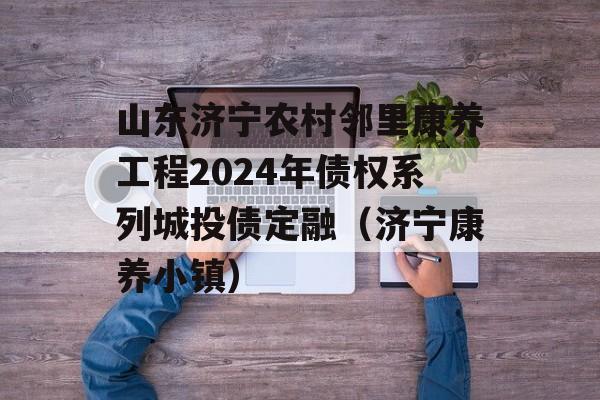 山东济宁农村邻里康养工程2024年债权系列城投债定融（济宁康养小镇）