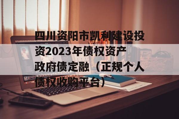 四川资阳市凯利建设投资2023年债权资产政府债定融（正规个人债权收购平台）