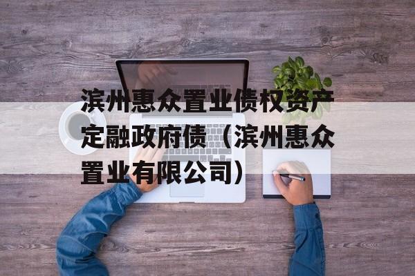 滨州惠众置业债权资产定融政府债（滨州惠众置业有限公司）