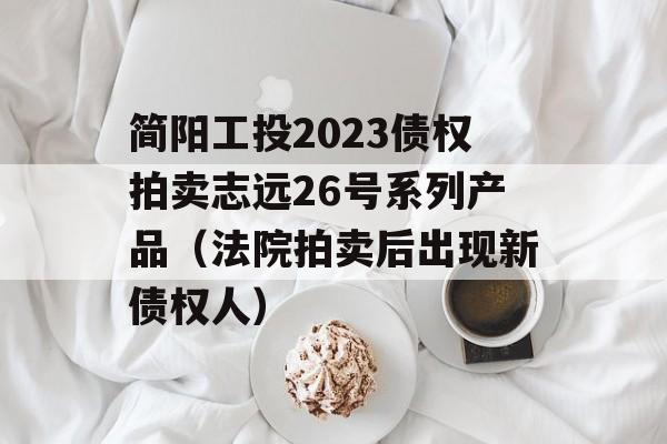 简阳工投2023债权拍卖志远26号系列产品（法院拍卖后出现新债权人）