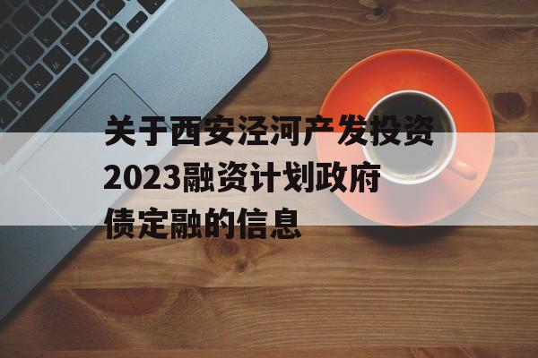 关于西安泾河产发投资2023融资计划政府债定融的信息