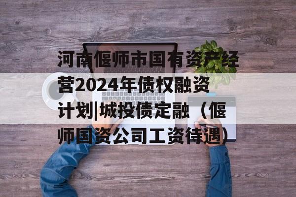 河南偃师市国有资产经营2024年债权融资计划|城投债定融（偃师国资公司工资待遇）