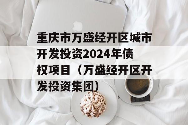 重庆市万盛经开区城市开发投资2024年债权项目（万盛经开区开发投资集团）