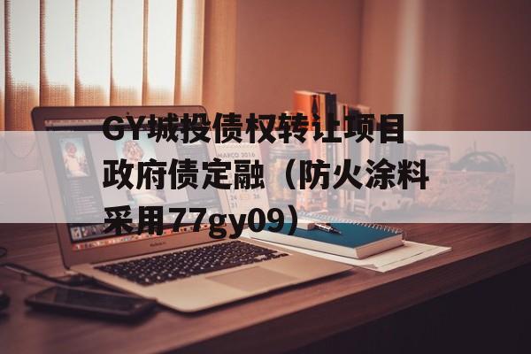 GY城投债权转让项目政府债定融（防火涂料采用77gy09）