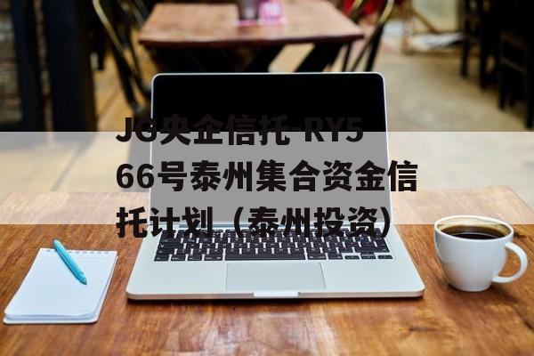 JG央企信托-RY566号泰州集合资金信托计划（泰州投资）