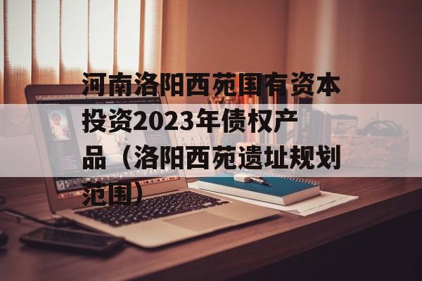 河南洛阳西苑国有资本投资2023年债权产品（洛阳西苑遗址规划范围）