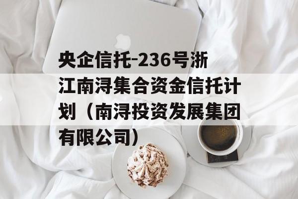 央企信托-236号浙江南浔集合资金信托计划（南浔投资发展集团有限公司）