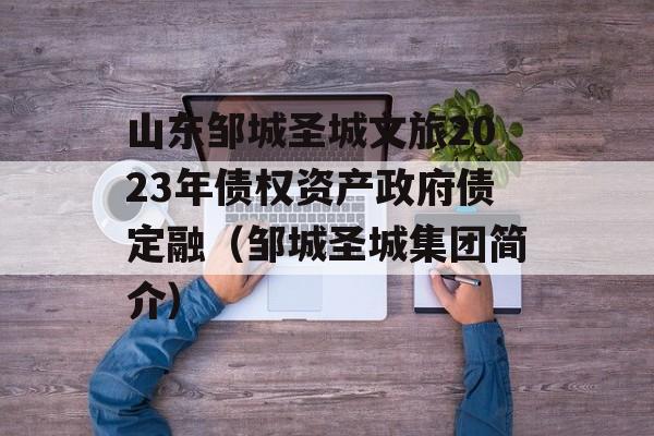 山东邹城圣城文旅2023年债权资产政府债定融（邹城圣城集团简介）