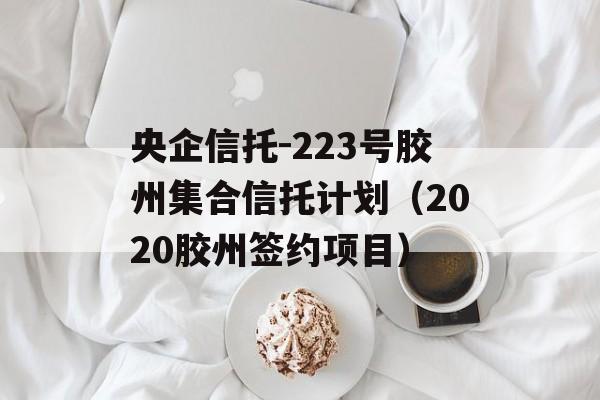 央企信托-223号胶州集合信托计划（2020胶州签约项目）