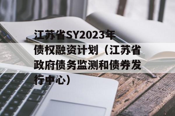 江苏省SY2023年债权融资计划（江苏省政府债务监测和债券发行中心）